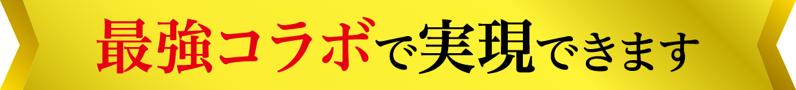 最強コラボで実現できます