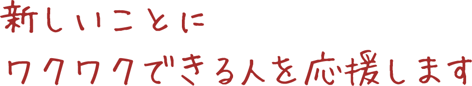 新しいことに<br>ワクワクできる人を応援します