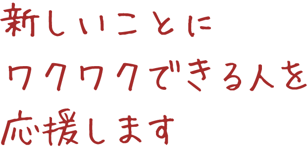 新しいことに<br>ワクワクできる人を応援します